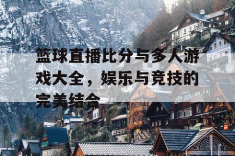 篮球直播比分与多人游戏大全，娱乐与竞技的完美结合