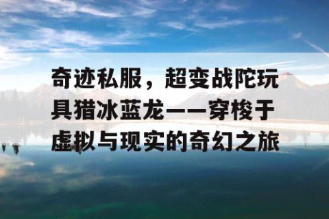 奇迹私服，超变战陀玩具猎冰蓝龙——穿梭于虚拟与现实的奇幻之旅