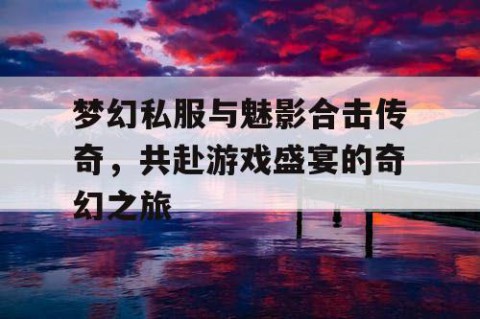 梦幻私服与魅影合击传奇，共赴游戏盛宴的奇幻之旅
