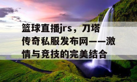 篮球直播jrs,刀塔传奇私服发布网——激情与竞技的完美结合