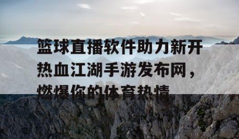篮球直播软件助力新开热血江湖手游发布网，燃爆你的体育热情