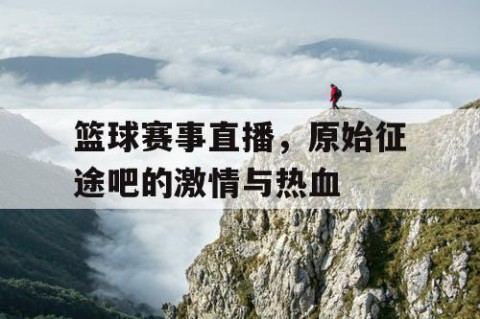 篮球赛事直播,原始征途吧的激情与热血