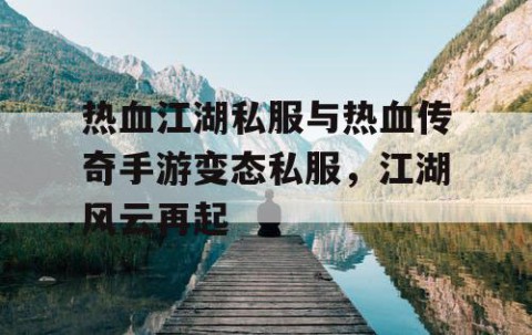 热血江湖私服与热血传奇手游变态私服，江湖风云再起