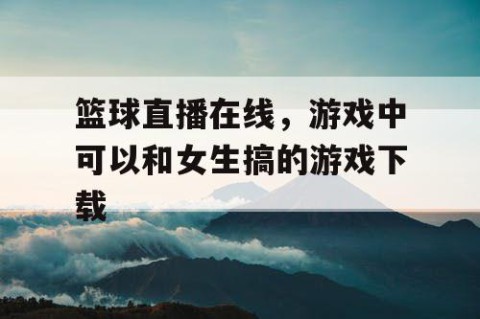 篮球直播在线，游戏中可以和女生搞的游戏下载