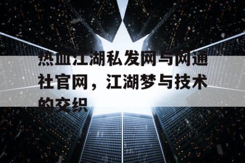 热血江湖私发网与网通社官网，江湖梦与技术的交织