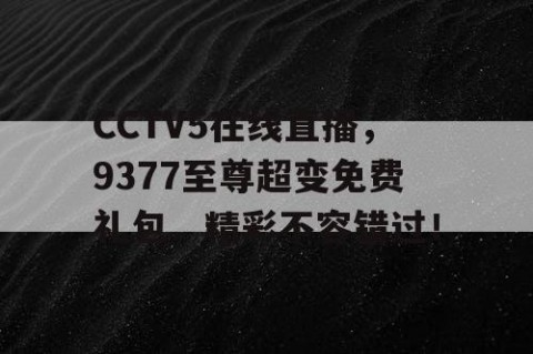 CCTV5在线直播，9377至尊超变免费礼包，精彩不容错过！