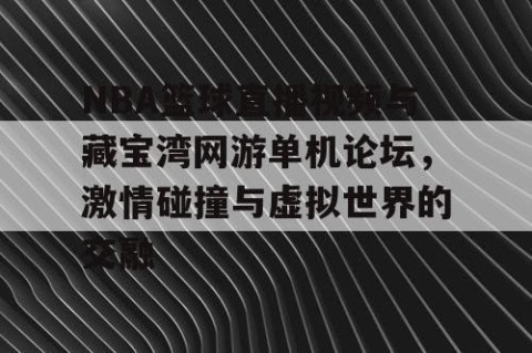 NBA篮球直播视频与藏宝湾网游单机论坛，激情碰撞与虚拟世界的交融