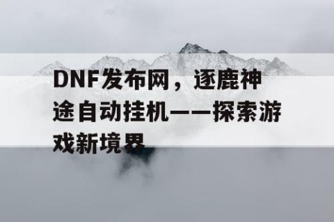 DNF发布网,逐鹿神途自动挂机——探索游戏新境界