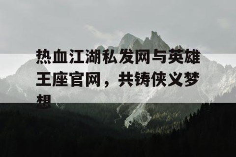 热血江湖私发网与英雄王座官网，共铸侠义梦想