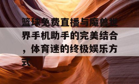 篮球免费直播与魔兽世界手机助手的完美结合，体育迷的终极娱乐方式