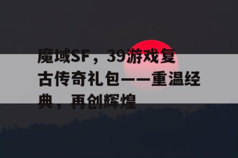 魔域SF，39游戏复古传奇礼包——重温经典，再创辉煌