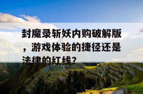 封魔录斩妖内购破解版，游戏体验的捷径还是法律的红线？