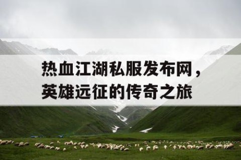 热血江湖私服发布网，英雄远征的传奇之旅