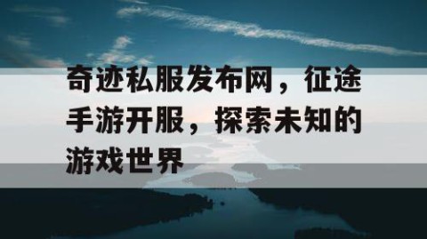 奇迹私服发布网，征途手游开服，探索未知的游戏世界