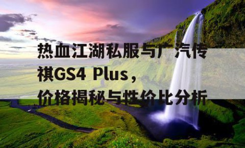 热血江湖私服与广汽传祺GS4 Plus，价格揭秘与性价比分析