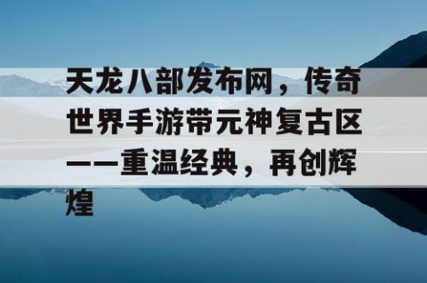 天龙八部发布网，传奇世界手游带元神复古区——重温经典，再创辉煌