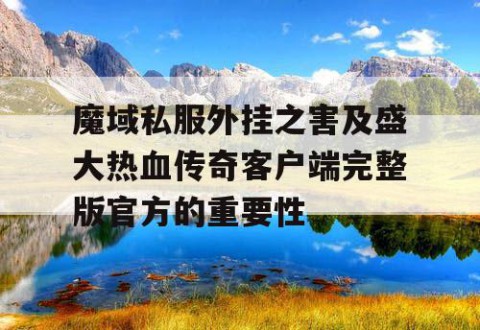 魔域私服外挂之害及盛大热血传奇客户端完整版官方的重要性