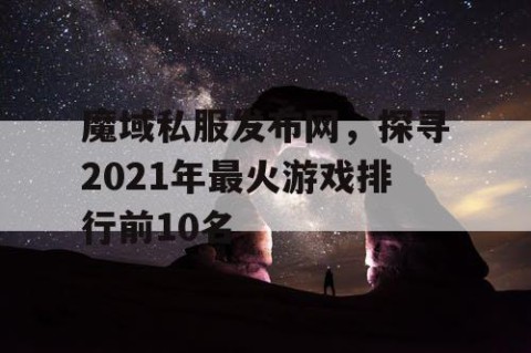 魔域私服发布网，探寻2021年最火游戏排行前10名