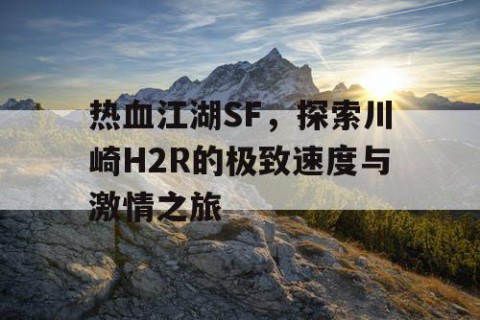 热血江湖SF，探索川崎H2R的极致速度与激情之旅