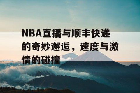 NBA直播与顺丰快递的奇妙邂逅，速度与激情的碰撞
