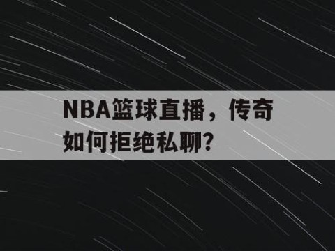 NBA篮球直播，传奇如何拒绝私聊？