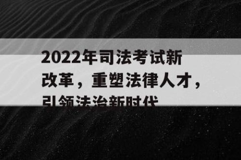 2022年司法考试新改革，重塑法律人才，引领法治新时代