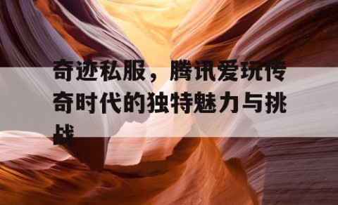 奇迹私服，腾讯爱玩传奇时代的独特魅力与挑战