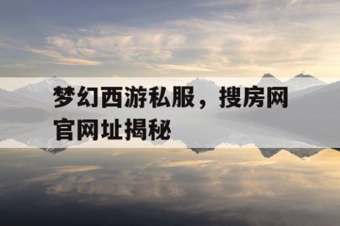 梦幻西游私服，搜房网官网址揭秘