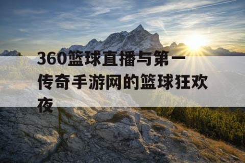 360篮球直播与第一传奇手游网的篮球狂欢夜