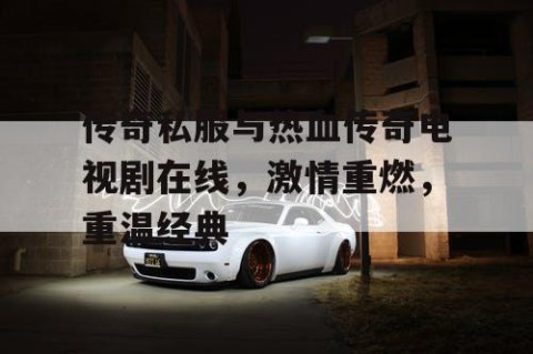 传奇私服与热血传奇电视剧在线，激情重燃，重温经典