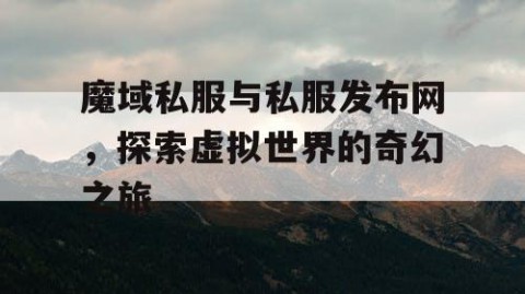 魔域私服与私服发布网，探索虚拟世界的奇幻之旅
