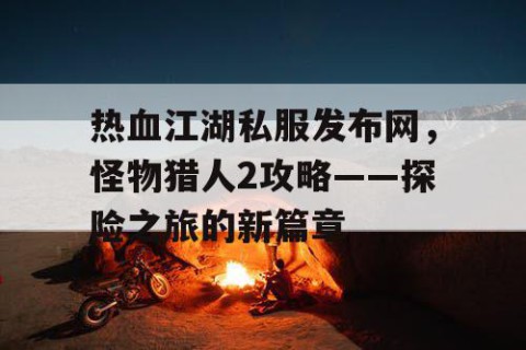 热血江湖私服发布网，怪物猎人2攻略——探险之旅的新篇章