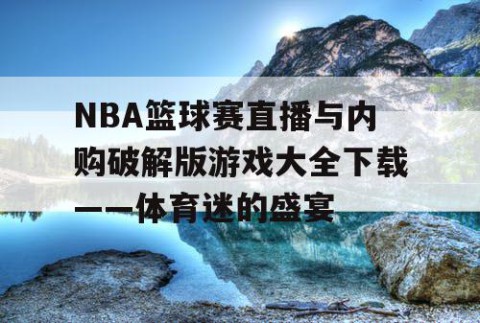 NBA篮球赛直播与内购破解版游戏大全下载——体育迷的盛宴