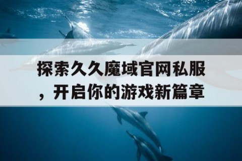 探索久久魔域官网私服，开启你的游戏新篇章