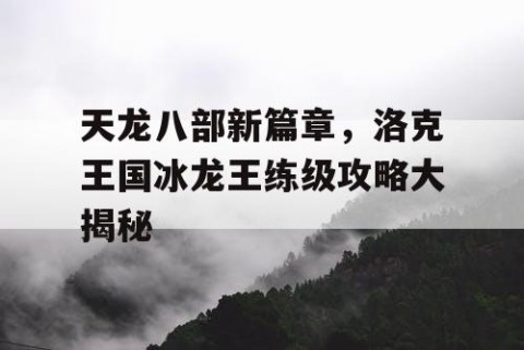 天龙八部新篇章，洛克王国冰龙王练级攻略大揭秘