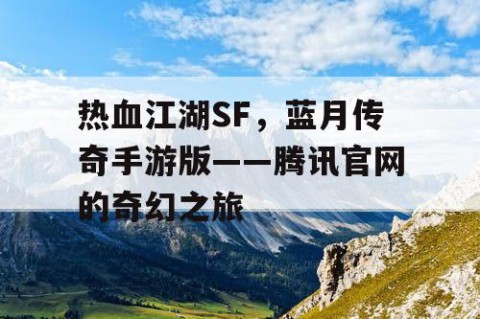热血江湖SF，蓝月传奇手游版——腾讯官网的奇幻之旅