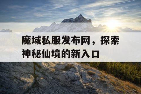 魔域私服发布网，探索神秘仙境的新入口