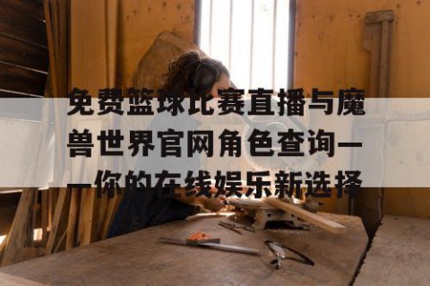 免费篮球比赛直播与魔兽世界官网角色查询——你的在线娱乐新选择
