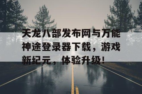 天龙八部发布网与万能神途登录器下载，游戏新纪元，体验升级！