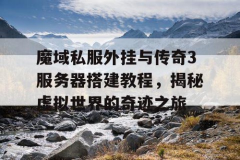 魔域私服外挂与传奇3服务器搭建教程，揭秘虚拟世界的奇迹之旅