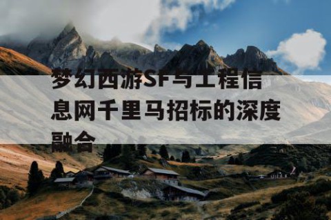 梦幻西游SF与工程信息网千里马招标的深度融合