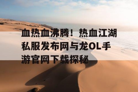 血热血沸腾！热血江湖私服发布网与龙OL手游官网下载探秘