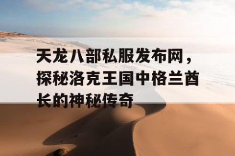 天龙八部私服发布网，探秘洛克王国中格兰酋长的神秘传奇