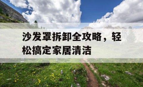 沙发罩拆卸全攻略，轻松搞定家居清洁