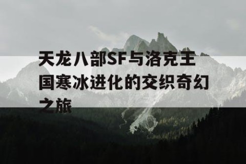 天龙八部SF与洛克王国寒冰进化的交织奇幻之旅