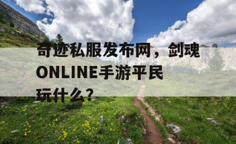 奇迹私服发布网，剑魂ONLINE手游平民玩什么？