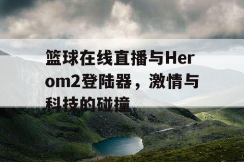 篮球在线直播与Herom2登陆器，激情与科技的碰撞