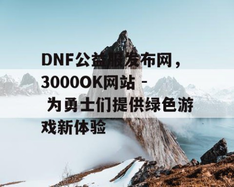 DNF公益服发布网，3000OK网站 - 为勇士们提供绿色游戏新体验