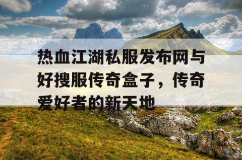 热血江湖私服发布网与好搜服传奇盒子，传奇爱好者的新天地