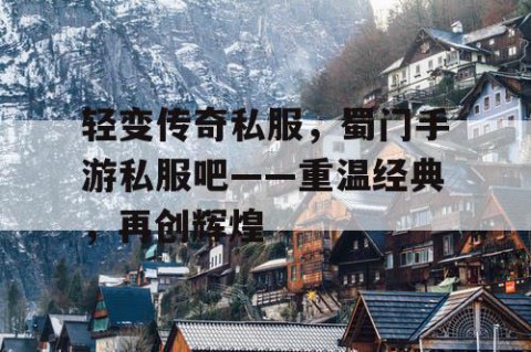 轻变传奇私服，蜀门手游私服吧——重温经典，再创辉煌